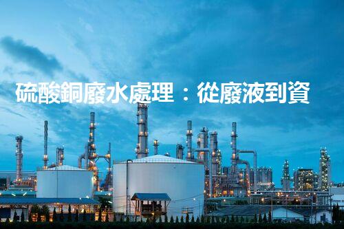 硫酸銅廢水處理：從廢液到資源的艷麗轉(zhuǎn)變？